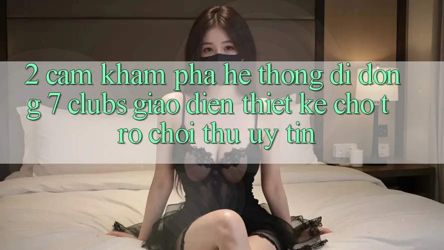 2. Cảm khám phá Hệ thống di động 7 clubs: Giao Diện Thiết Kế Cho Trò chơi Thủ Uy tín