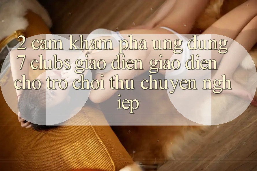 2. Cảm khám phá Ứng Dụng 7 clubs: Giao Diện Giao diện Cho Trò chơi Thủ Chuyên Nghiệp