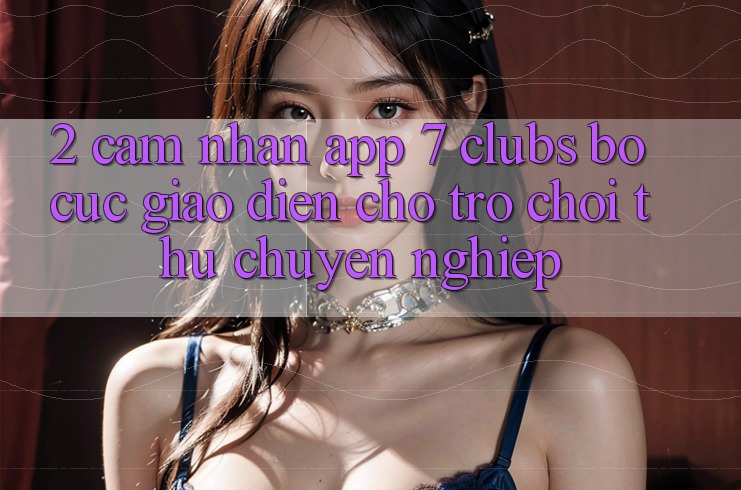 2. Cảm nhận App 7 clubs: Bố cục Giao diện Cho Trò chơi Thủ Chuyên Nghiệp