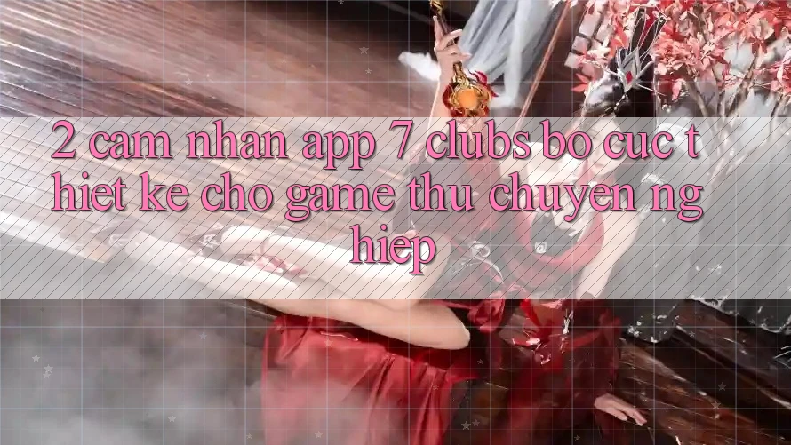 2. Cảm nhận App 7 clubs: Bố cục Thiết Kế Cho Game Thủ Chuyên Nghiệp