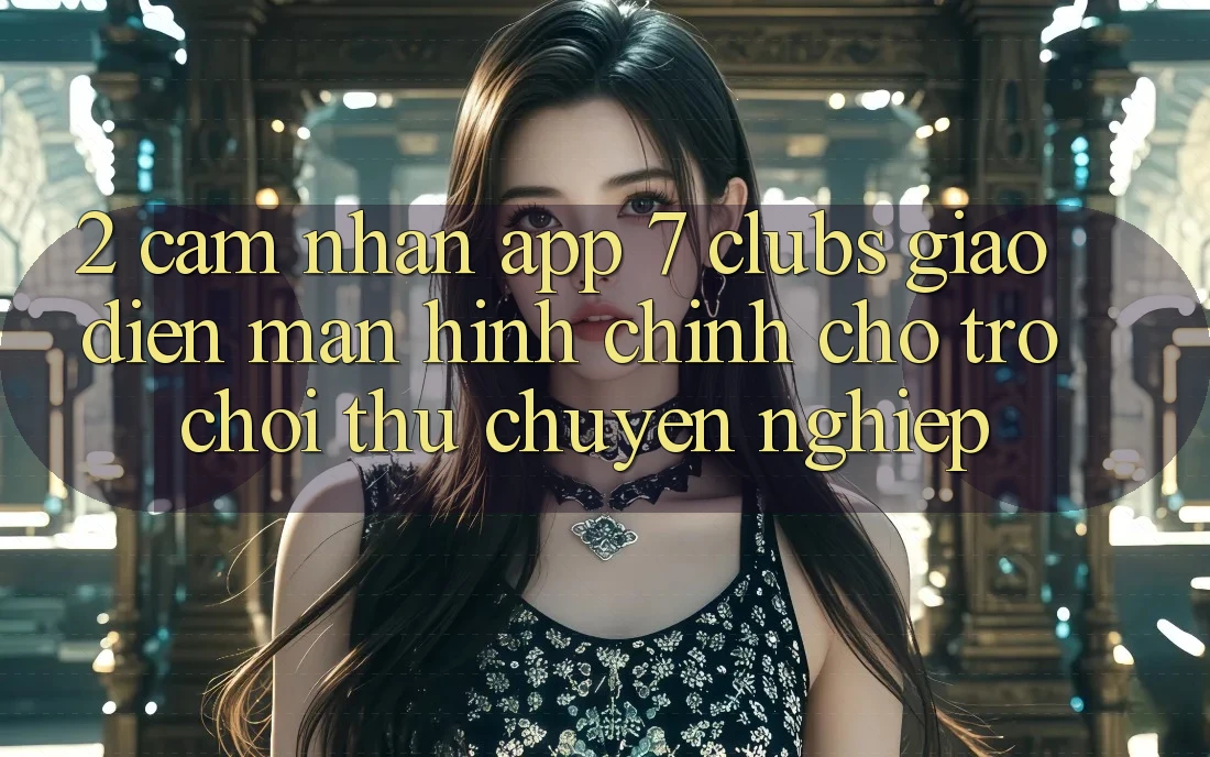 2. Cảm nhận App 7 clubs: Giao Diện Màn hình chính Cho Trò chơi Thủ Chuyên Nghiệp