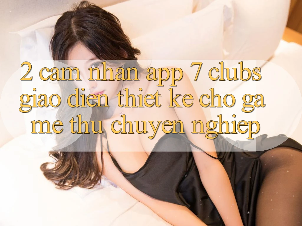 2. Cảm nhận App 7 clubs: Giao Diện Thiết Kế Cho Game Thủ Chuyên Nghiệp