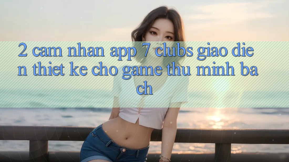 2. Cảm nhận App 7 clubs: Giao Diện Thiết Kế Cho Game Thủ Minh bạch