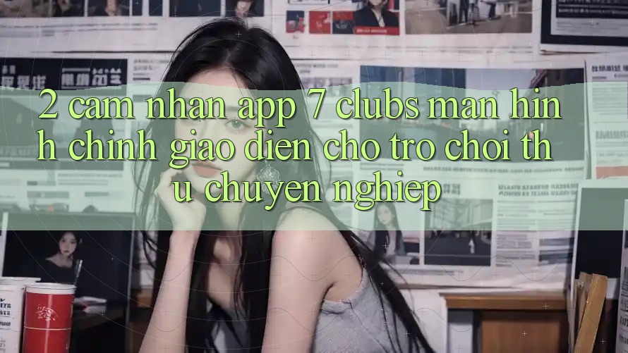2. Cảm nhận App 7 clubs: Màn hình chính Giao diện Cho Trò chơi Thủ Chuyên Nghiệp