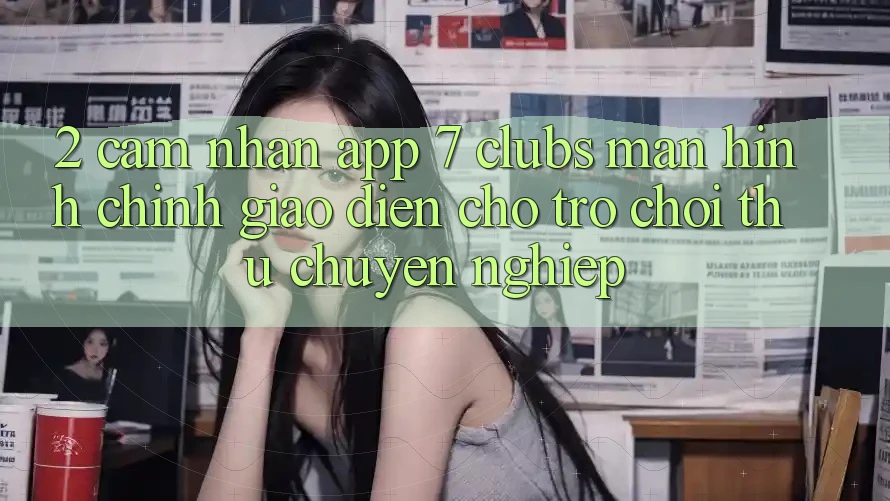 2. Cảm nhận App 7 clubs: Màn hình chính Giao diện Cho Trò chơi Thủ Chuyên Nghiệp