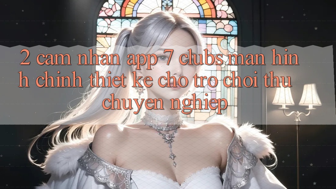2. Cảm nhận App 7 clubs: Màn hình chính Thiết Kế Cho Trò chơi Thủ Chuyên nghiệp
