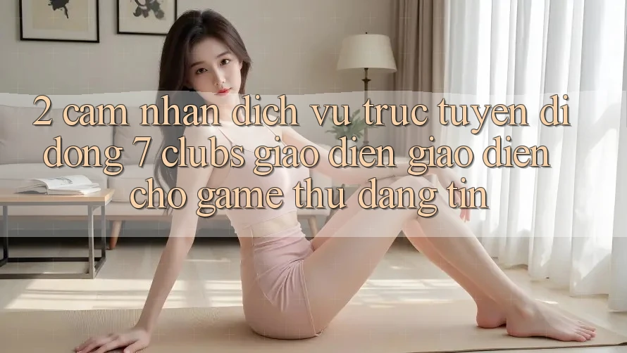 2. Cảm nhận Dịch vụ trực tuyến di động 7 clubs: Giao Diện Giao diện Cho Game Thủ Đáng tin