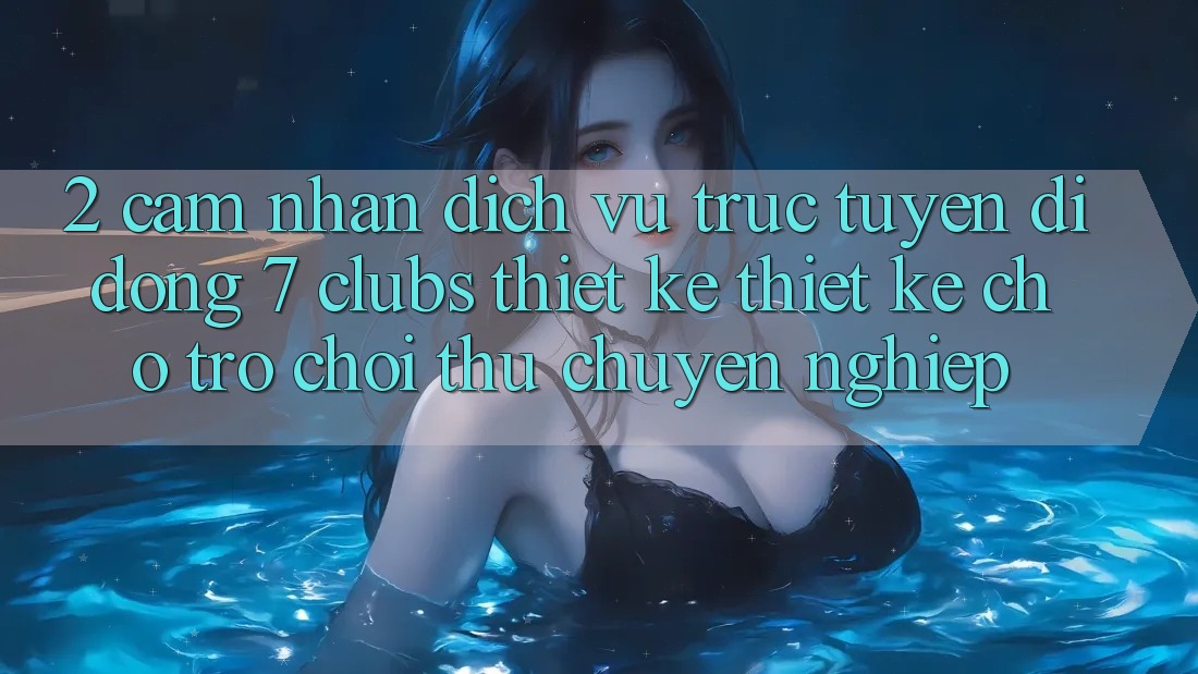 2. Cảm nhận Dịch vụ trực tuyến di động 7 clubs: Thiết kế Thiết Kế Cho Trò chơi Thủ Chuyên Nghiệp