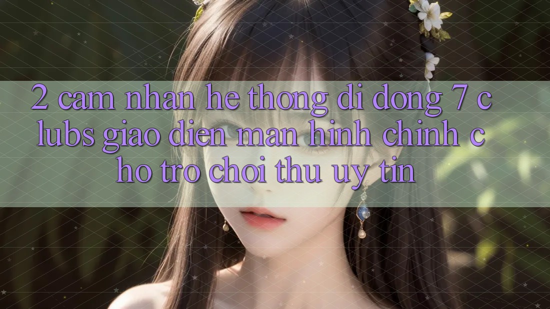 2. Cảm nhận Hệ thống di động 7 clubs: Giao Diện Màn hình chính Cho Trò chơi Thủ Uy tín