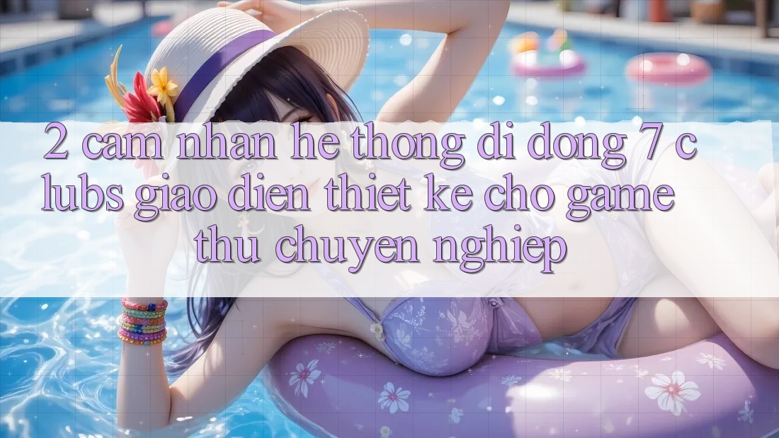 2. Cảm nhận Hệ thống di động 7 clubs: Giao Diện Thiết Kế Cho Game Thủ Chuyên Nghiệp 2. Cảm nhận Hệ thống di động 7 clubs: Giao Diện Thiết Kế Cho Game Thủ Chuyên Nghiệp