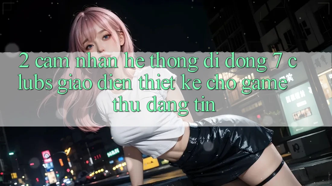 2. Cảm nhận Hệ thống di động 7 clubs: Giao Diện Thiết Kế Cho Game Thủ Đáng tin