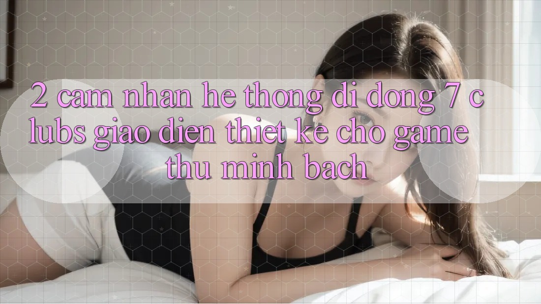 2. Cảm nhận Hệ thống di động 7 clubs: Giao Diện Thiết Kế Cho Game Thủ Minh bạch