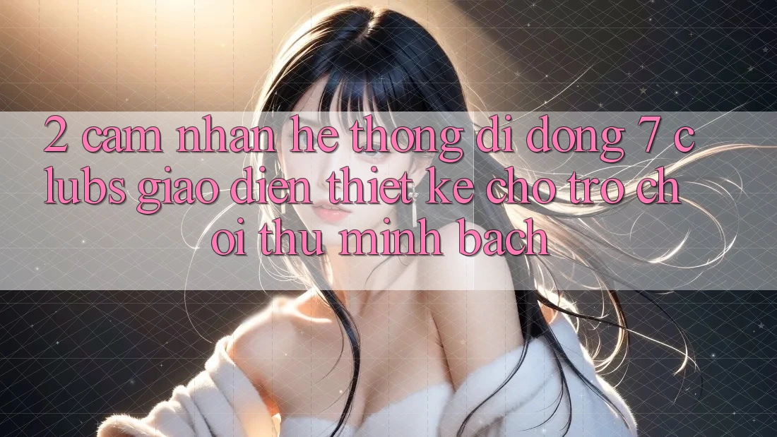 2. Cảm nhận Hệ thống di động 7 clubs: Giao Diện Thiết Kế Cho Trò chơi Thủ Minh bạch