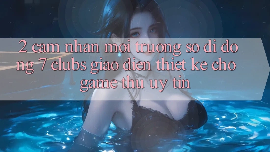 2. Cảm nhận Môi trường số di động 7 clubs: Giao Diện Thiết Kế Cho Game Thủ Uy tín