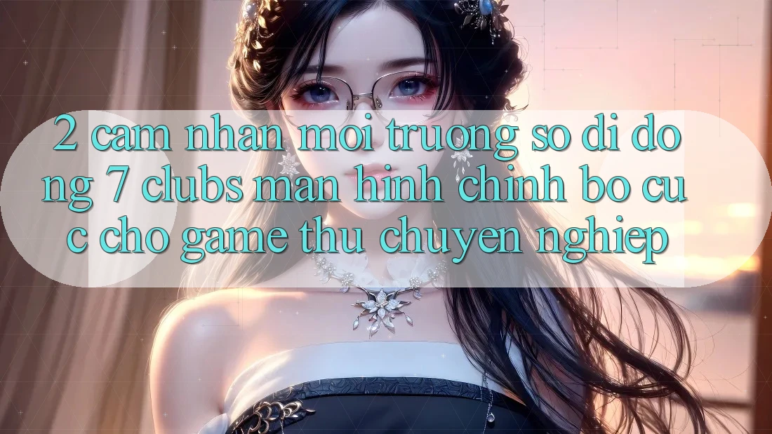 2. Cảm nhận Môi trường số di động 7 clubs: Màn hình chính Bố cục Cho Game Thủ Chuyên Nghiệp