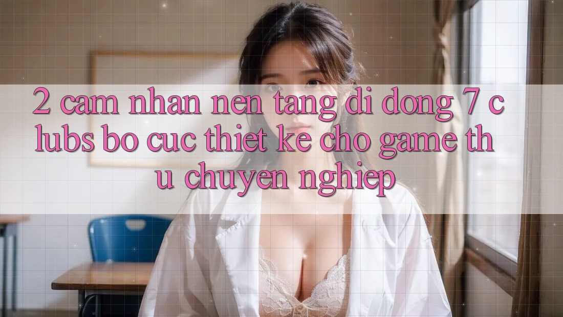 2. Cảm nhận Nền tảng di động 7 clubs: Bố cục Thiết Kế Cho Game Thủ Chuyên Nghiệp 2. Cảm nhận Nền tảng di động 7 clubs: Bố cục Thiết Kế Cho Game Thủ Chuyên Nghiệp