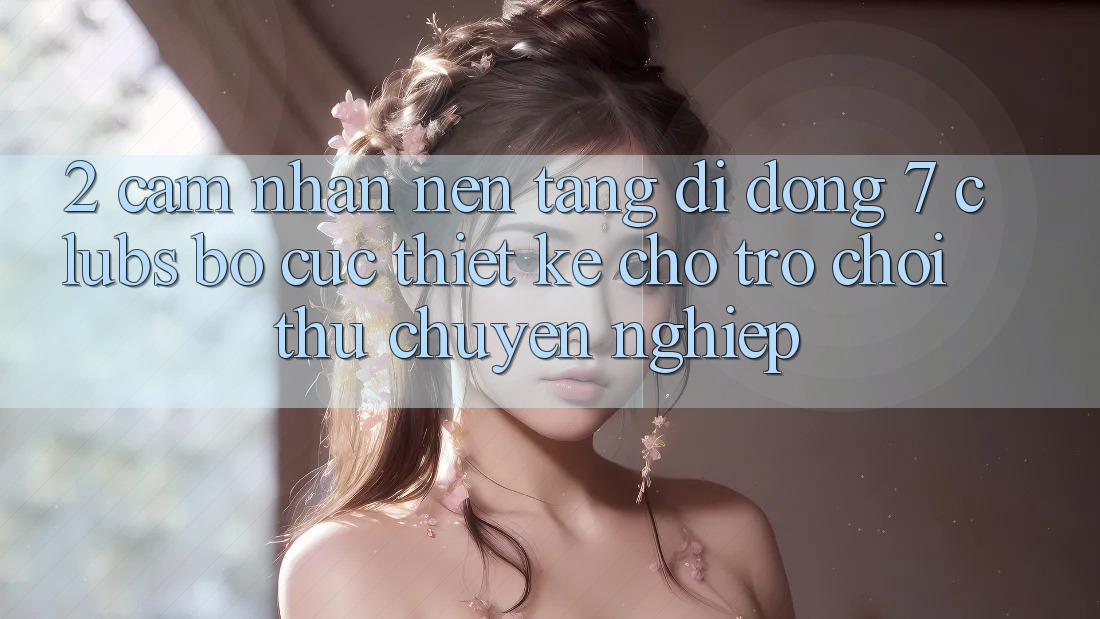 2. Cảm nhận Nền tảng di động 7 clubs: Bố cục Thiết Kế Cho Trò chơi Thủ Chuyên Nghiệp 2. Cảm nhận Nền tảng di động 7 clubs: Bố cục Thiết Kế Cho Trò chơi Thủ Chuyên Nghiệp