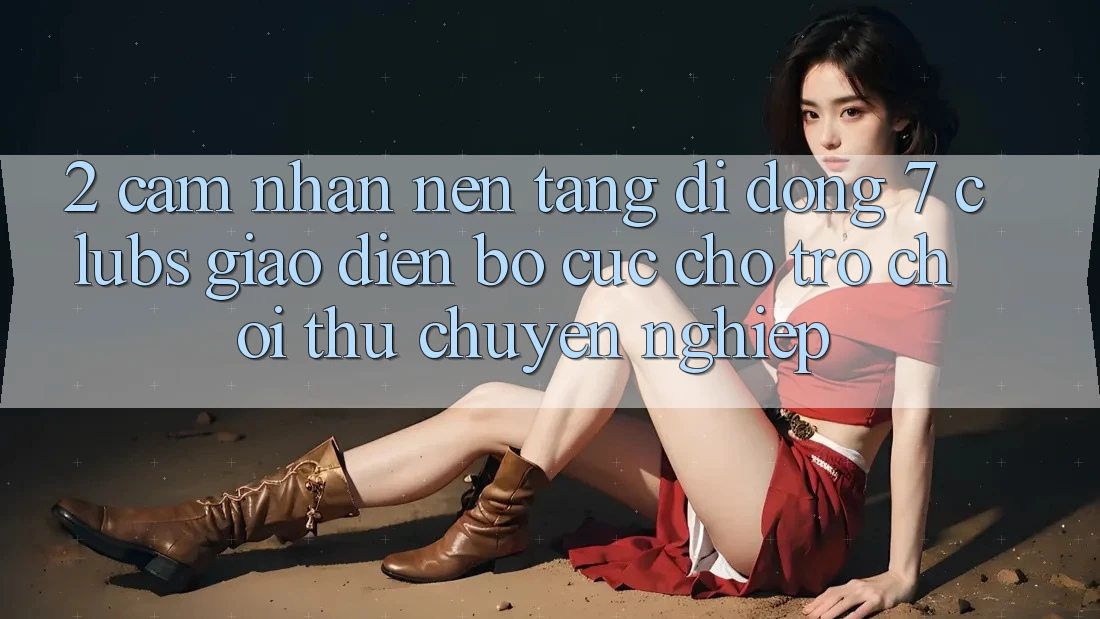 2. Cảm nhận Nền tảng di động 7 clubs: Giao Diện Bố cục Cho Trò chơi Thủ Chuyên Nghiệp