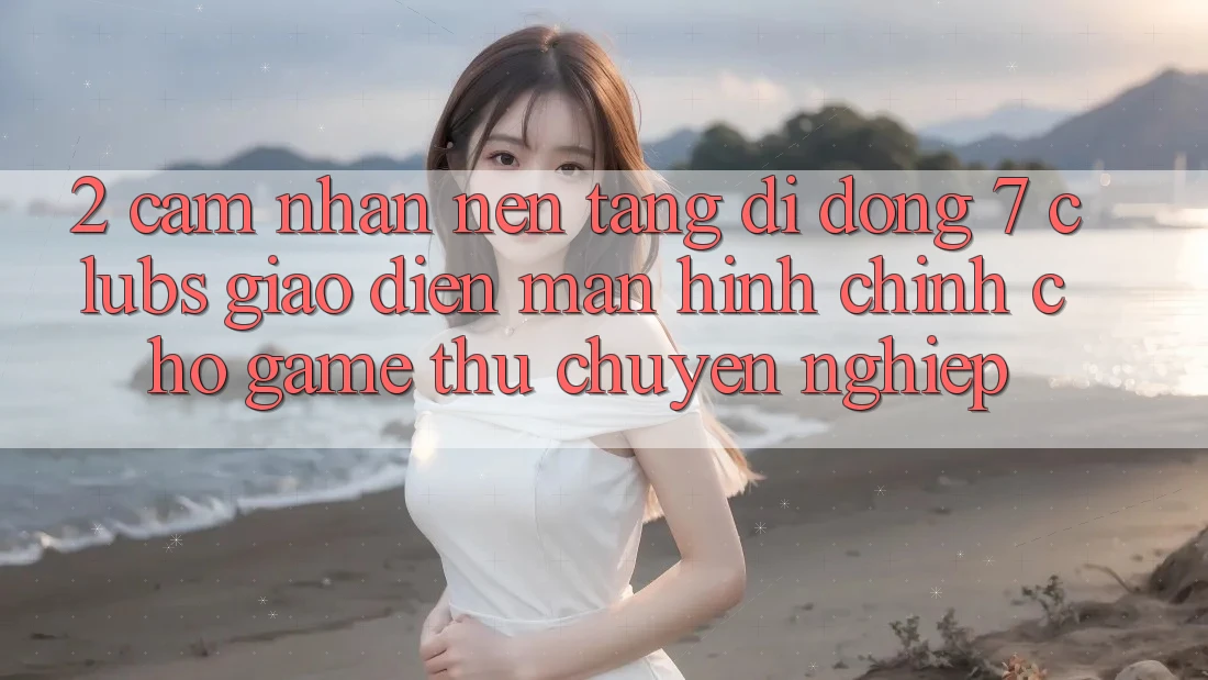 2. Cảm nhận Nền tảng di động 7 clubs: Giao Diện Màn hình chính Cho Game Thủ Chuyên Nghiệp