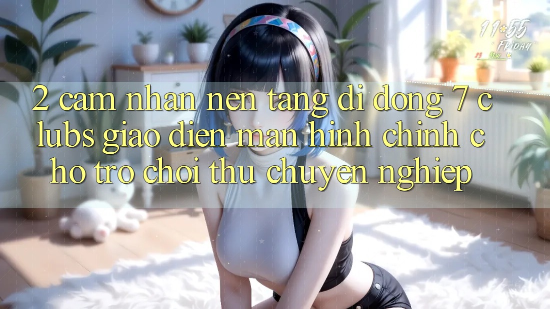 2. Cảm nhận Nền tảng di động 7 clubs: Giao Diện Màn hình chính Cho Trò chơi Thủ Chuyên Nghiệp