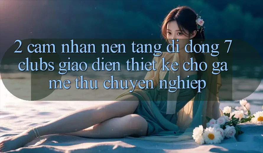 2. Cảm nhận Nền tảng di động 7 clubs: Giao Diện Thiết Kế Cho Game Thủ Chuyên Nghiệp