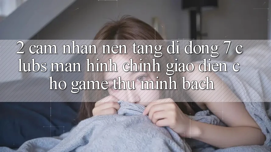 2. Cảm nhận Nền tảng di động 7 clubs: Màn hình chính Giao diện Cho Game Thủ Minh bạch 2. Cảm nhận Nền tảng di động 7 clubs: Màn hình chính Giao diện Cho Game Thủ Minh bạch