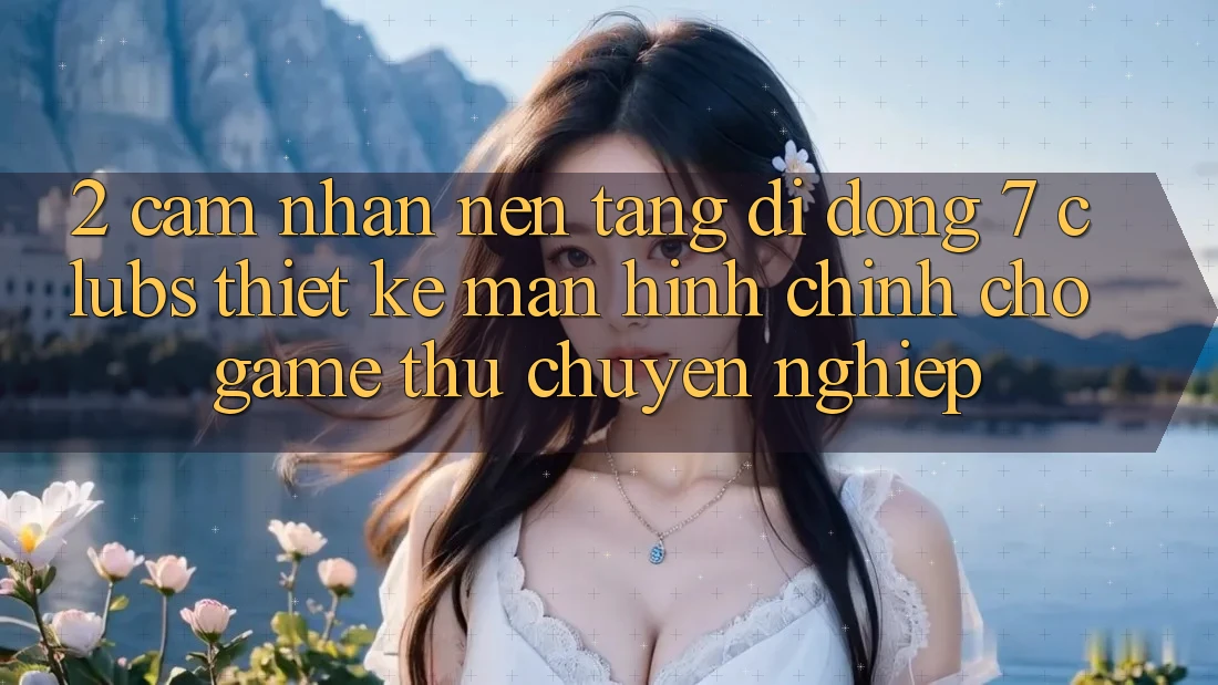 2. Cảm nhận Nền tảng di động 7 clubs: Thiết kế Màn hình chính Cho Game Thủ Chuyên Nghiệp