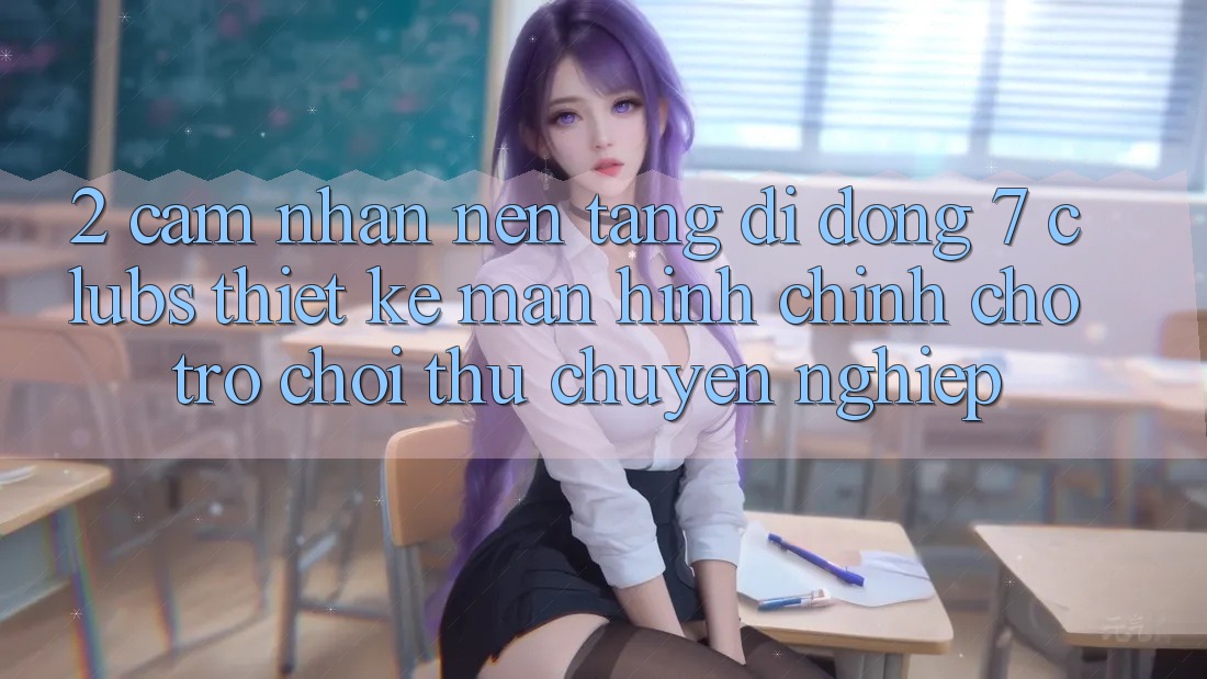 2. Cảm nhận Nền tảng di động 7 clubs: Thiết kế Màn hình chính Cho Trò chơi Thủ Chuyên Nghiệp