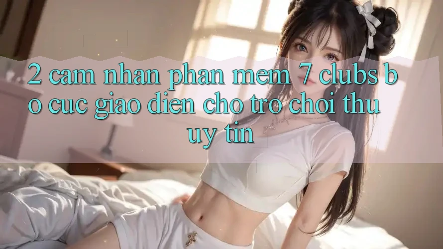 2. Cảm nhận Phần mềm 7 clubs: Bố cục Giao diện Cho Trò chơi Thủ Uy tín