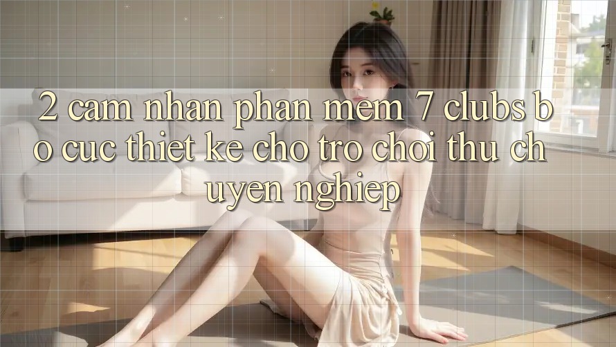 2. Cảm nhận Phần mềm 7 clubs: Bố cục Thiết Kế Cho Trò chơi Thủ Chuyên Nghiệp