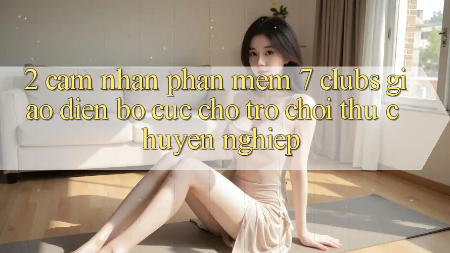 2. Cảm nhận Phần mềm 7 clubs: Giao Diện Bố cục Cho Trò chơi Thủ Chuyên Nghiệp