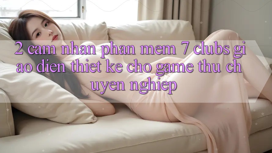 2. Cảm nhận Phần mềm 7 clubs: Giao Diện Thiết Kế Cho Game Thủ Chuyên Nghiệp