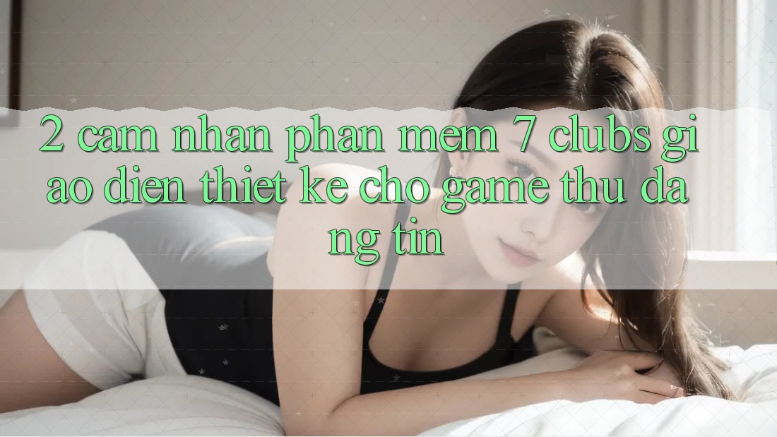 2. Cảm nhận Phần mềm 7 clubs: Giao Diện Thiết Kế Cho Game Thủ Đáng tin
