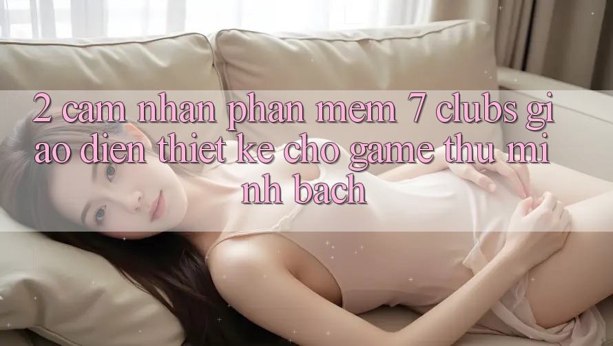 2. Cảm nhận Phần mềm 7 clubs: Giao Diện Thiết Kế Cho Game Thủ Minh bạch