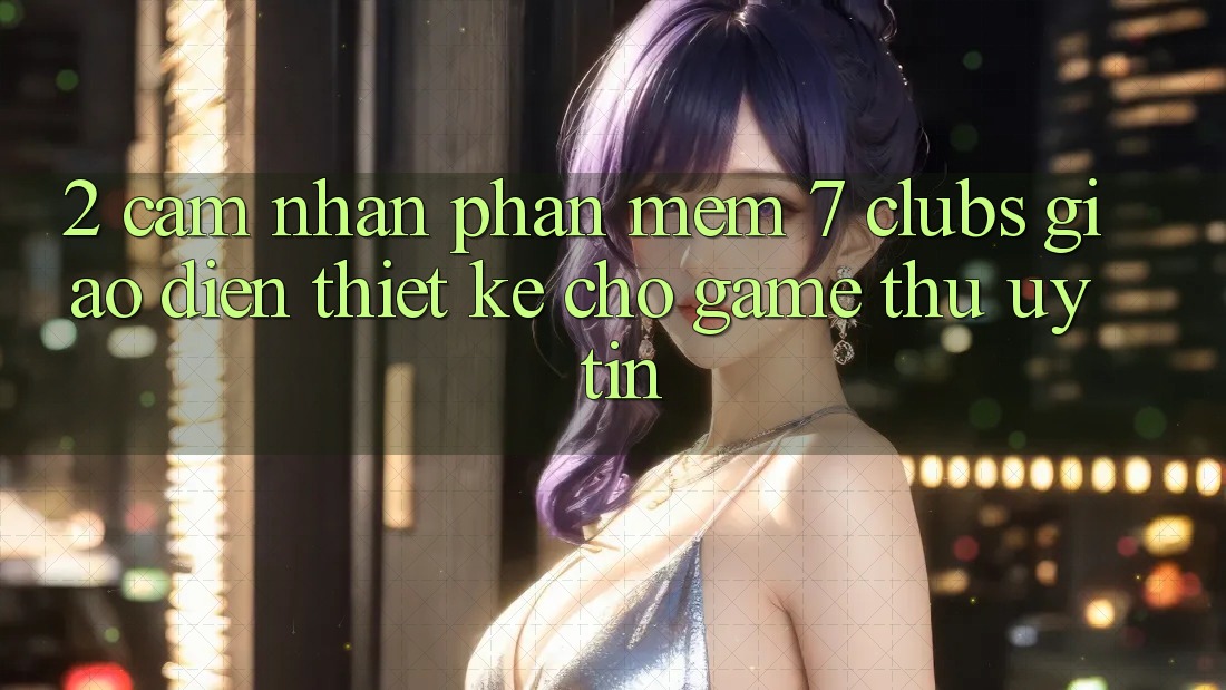 2. Cảm nhận Phần mềm 7 clubs: Giao Diện Thiết Kế Cho Game Thủ Uy tín