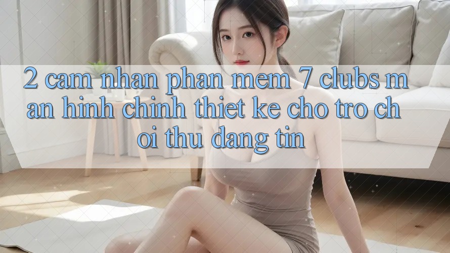 2. Cảm nhận Phần mềm 7 clubs: Màn hình chính Thiết Kế Cho Trò chơi Thủ Đáng tin