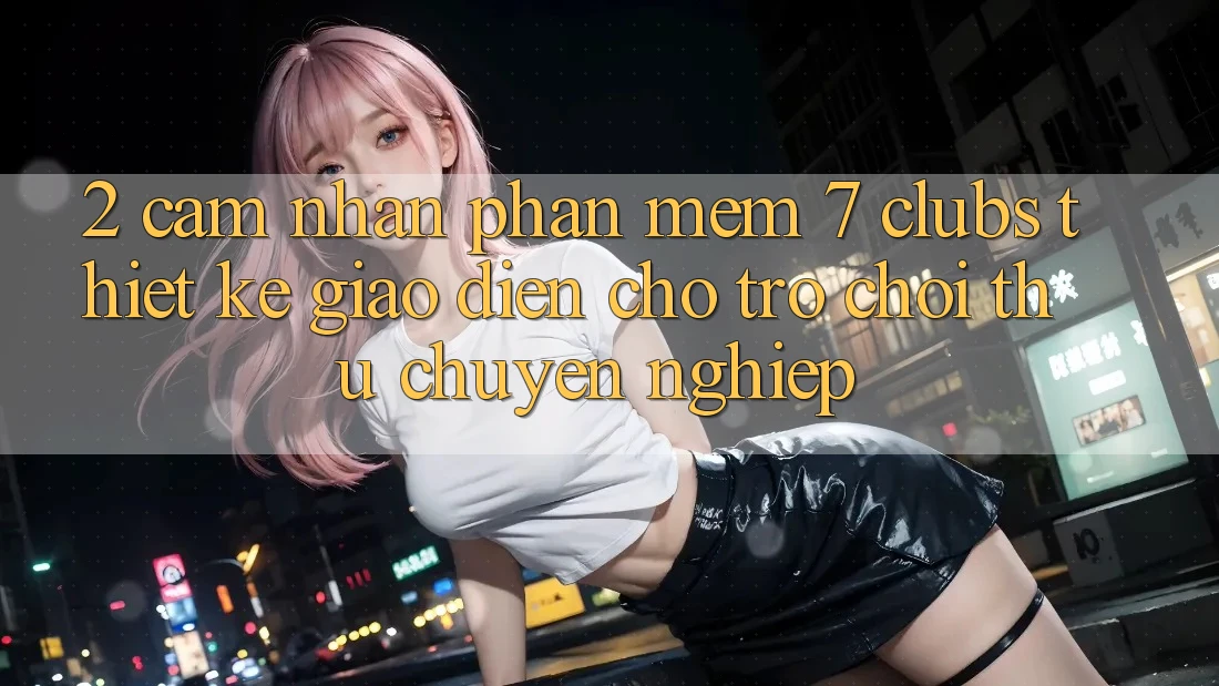 2. Cảm nhận Phần mềm 7 clubs: Thiết kế Giao diện Cho Trò chơi Thủ Chuyên Nghiệp
