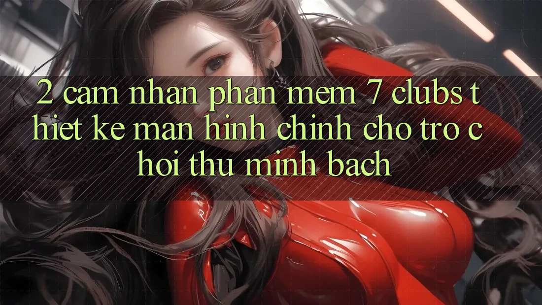 2. Cảm nhận Phần mềm 7 clubs: Thiết kế Màn hình chính Cho Trò chơi Thủ Minh bạch 2. Cảm nhận Phần mềm 7 clubs: Thiết kế Màn hình chính Cho Trò chơi Thủ Minh bạch