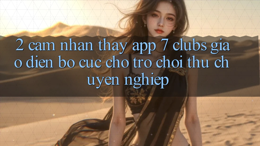 2. Cảm nhận thấy App 7 clubs: Giao Diện Bố cục Cho Trò chơi Thủ Chuyên Nghiệp