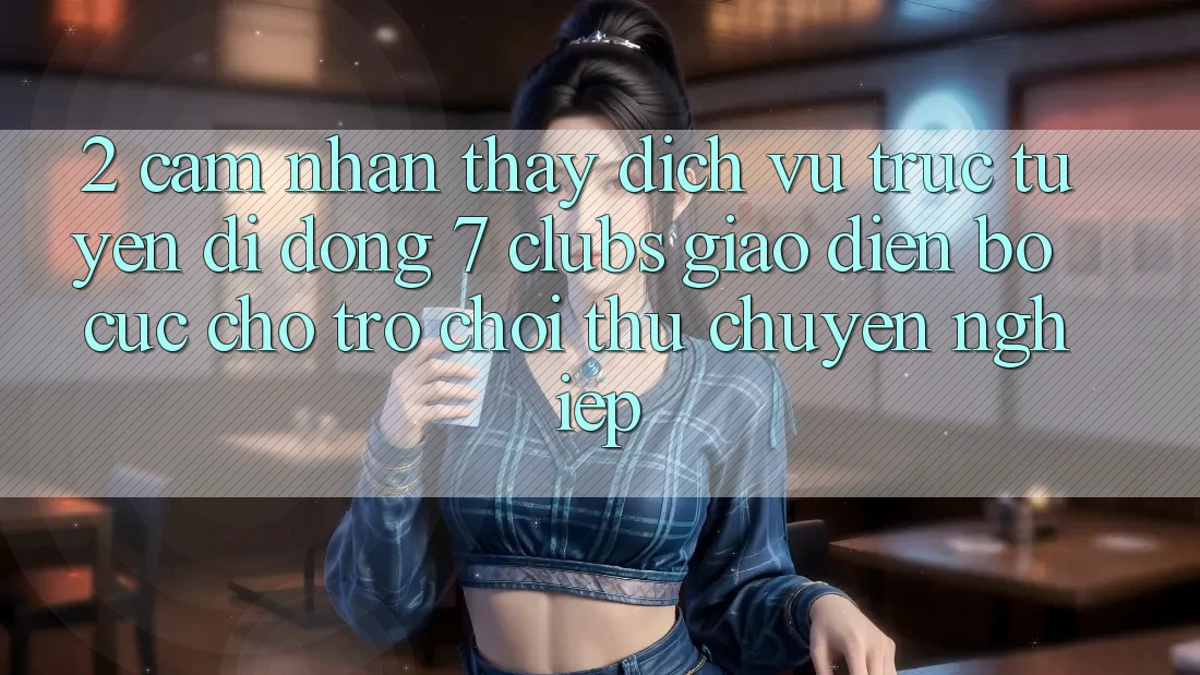 2. Cảm nhận thấy Dịch vụ trực tuyến di động 7 clubs: Giao Diện Bố cục Cho Trò chơi Thủ Chuyên Nghiệp
