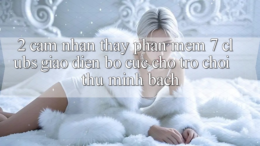 2. Cảm nhận thấy Phần mềm 7 clubs: Giao Diện Bố cục Cho Trò chơi Thủ Minh bạch 2. Cảm nhận thấy Phần mềm 7 clubs: Giao Diện Bố cục Cho Trò chơi Thủ Minh bạch