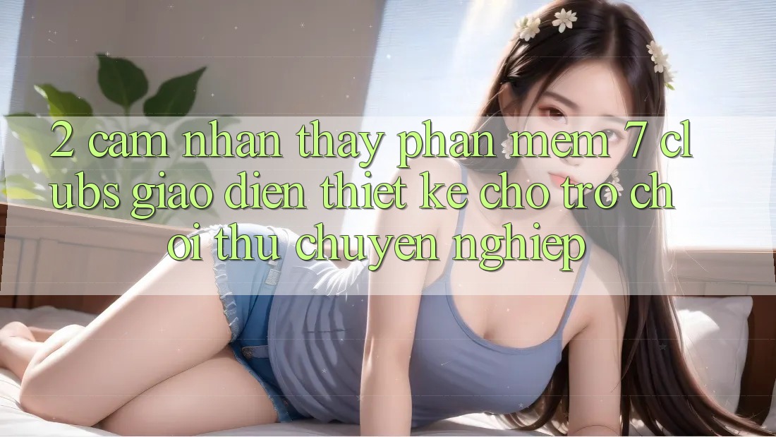2. Cảm nhận thấy Phần mềm 7 clubs: Giao Diện Thiết Kế Cho Trò chơi Thủ Chuyên Nghiệp