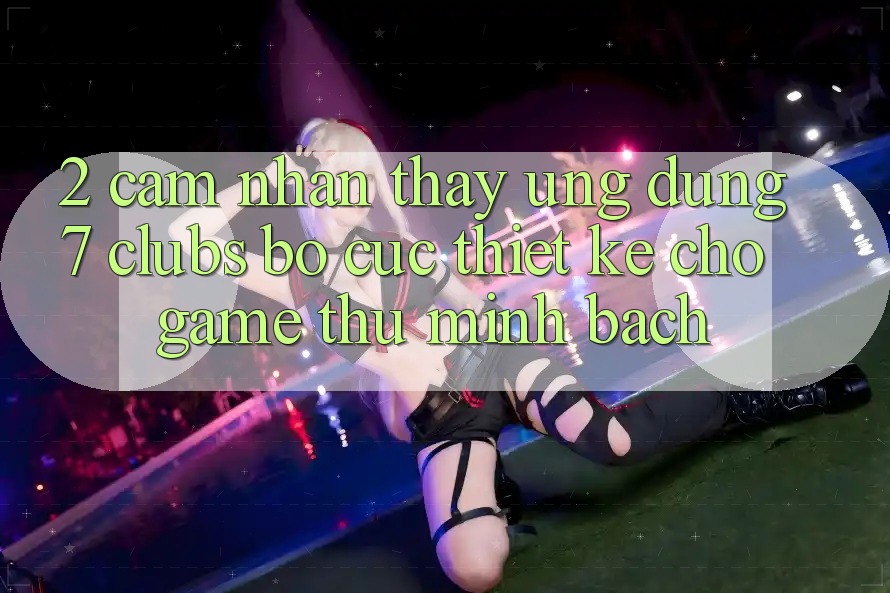 2. Cảm nhận thấy Ứng Dụng 7 clubs: Bố cục Thiết Kế Cho Game Thủ Minh bạch