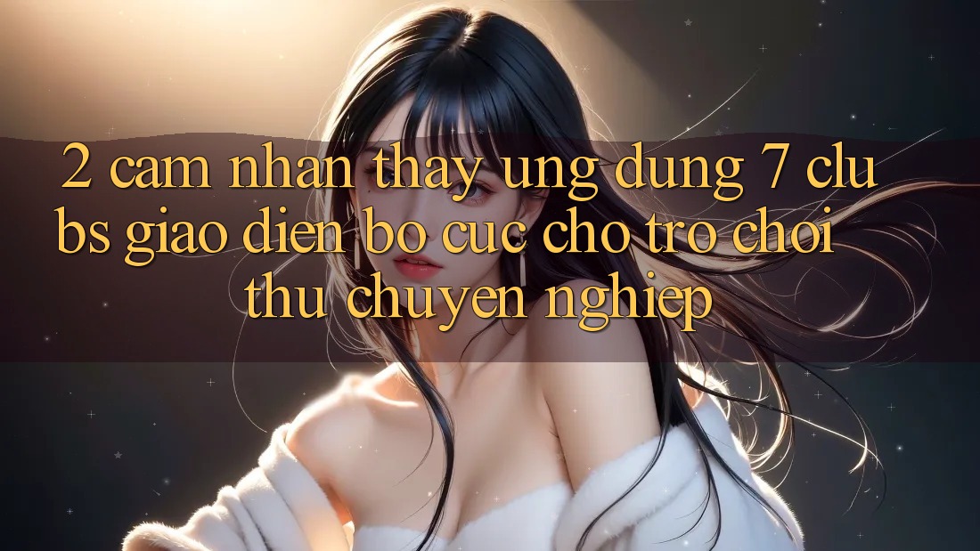 2. Cảm nhận thấy Ứng Dụng 7 clubs: Giao Diện Bố cục Cho Trò chơi Thủ Chuyên Nghiệp
