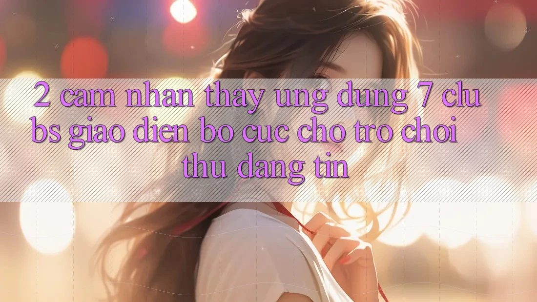 2. Cảm nhận thấy Ứng Dụng 7 clubs: Giao Diện Bố cục Cho Trò chơi Thủ Đáng tin