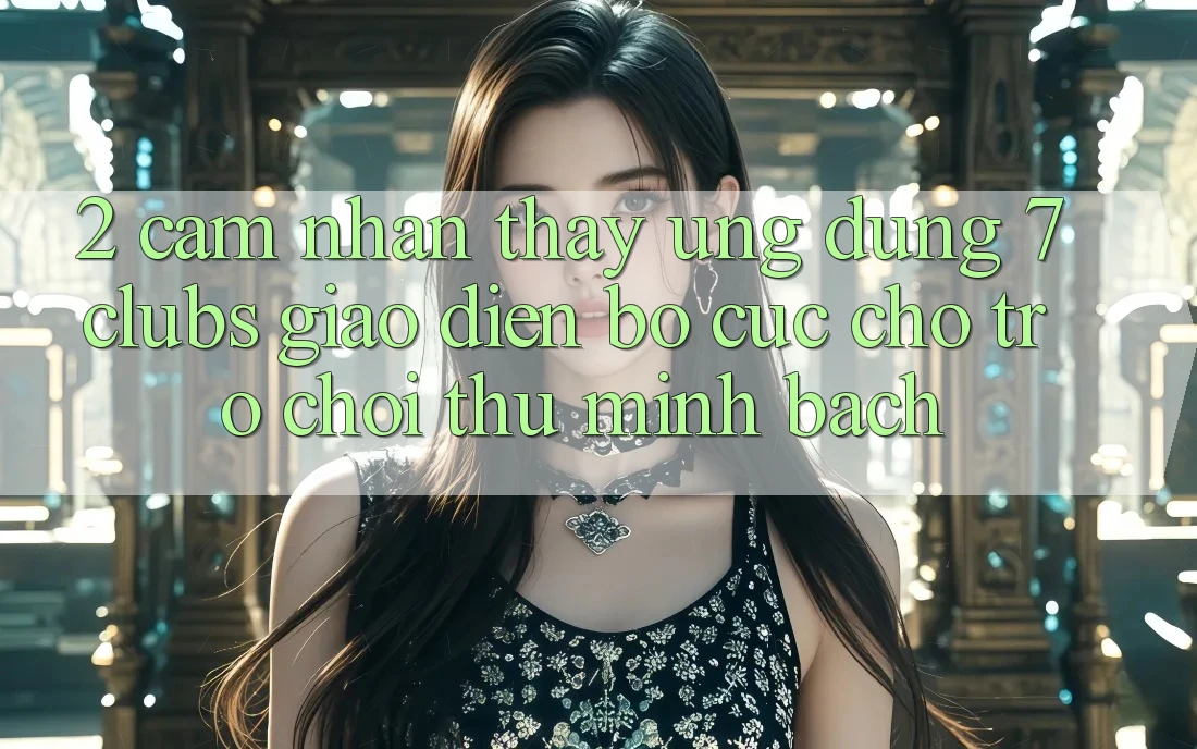 2. Cảm nhận thấy Ứng Dụng 7 clubs: Giao Diện Bố cục Cho Trò chơi Thủ Minh bạch
