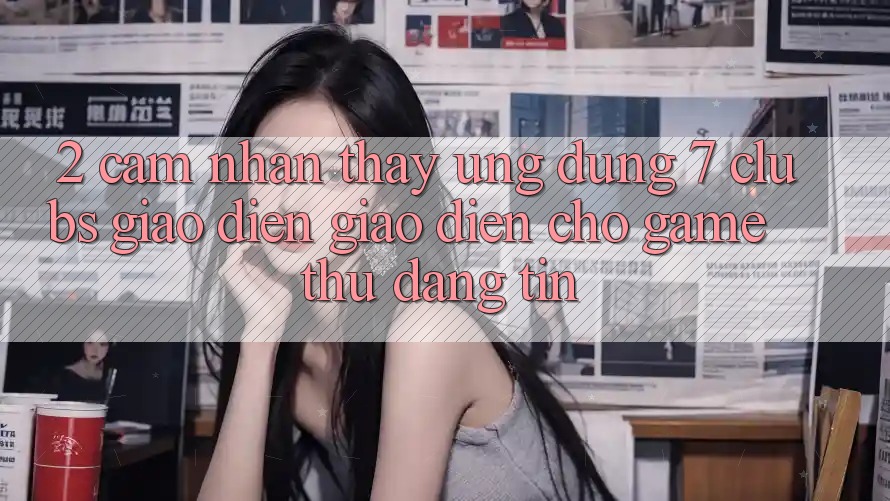 2. Cảm nhận thấy Ứng dụng 7 clubs: Giao Diện Giao diện Cho Game Thủ Đáng tin