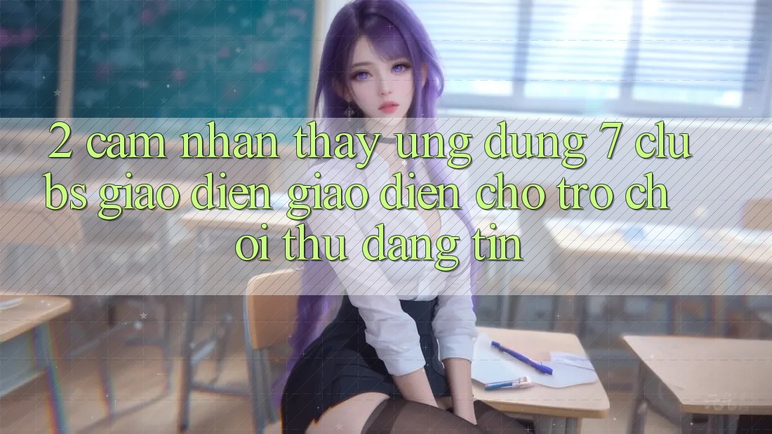 2. Cảm nhận thấy Ứng Dụng 7 clubs: Giao Diện Giao diện Cho Trò chơi Thủ Đáng tin