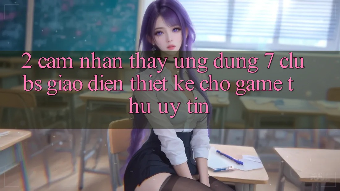 2. Cảm nhận thấy Ứng Dụng 7 clubs: Giao Diện Thiết Kế Cho Game Thủ Uy tín