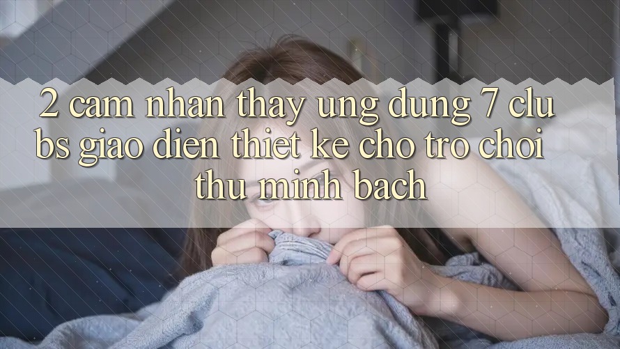 2. Cảm nhận thấy Ứng Dụng 7 clubs: Giao diện Thiết Kế Cho Trò chơi Thủ Minh bạch